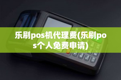 乐刷pos机代理费(乐刷pos个人免费申请)