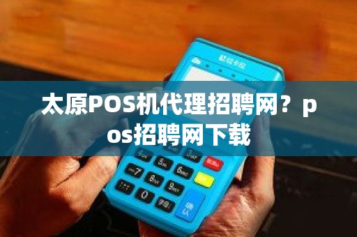 太原POS机代理招聘网？pos招聘网下载