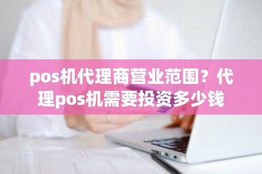 pos机代理商营业范围？代理pos机需要投资多少钱
