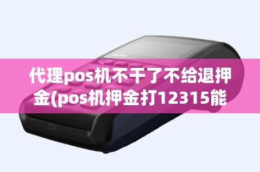 代理pos机不干了不给退押金(pos机押金打12315能退吗)