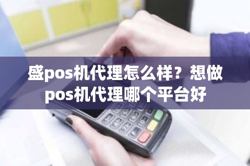 盛pos机代理怎么样？想做pos机代理哪个平台好