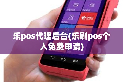乐pos代理后台(乐刷pos个人免费申请)