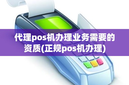 代理pos机办理业务需要的资质(正规pos机办理)