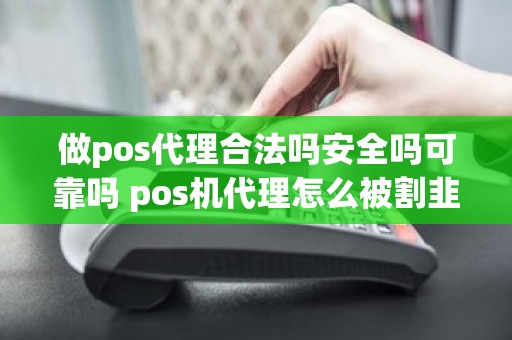 做pos代理合法吗安全吗可靠吗 pos机代理怎么被割韭菜