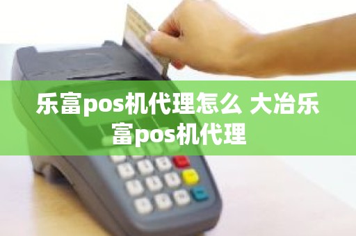 乐富pos机代理怎么 大冶乐富pos机代理