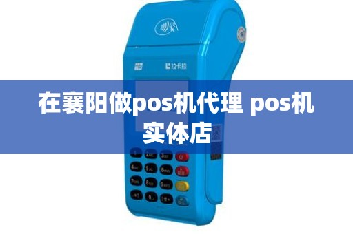 在襄阳做pos机代理 pos机实体店