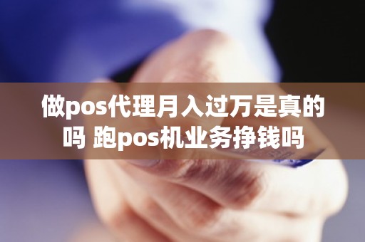 做pos代理月入过万是真的吗 跑pos机业务挣钱吗