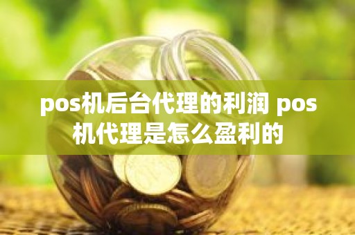 pos机后台代理的利润 pos机代理是怎么盈利的
