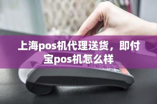 上海pos机代理送货，即付宝pos机怎么样