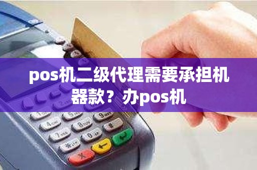 pos机二级代理需要承担机器款？办pos机