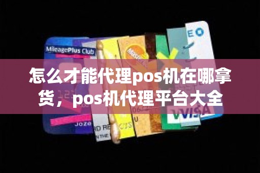怎么才能代理pos机在哪拿货，pos机代理平台大全