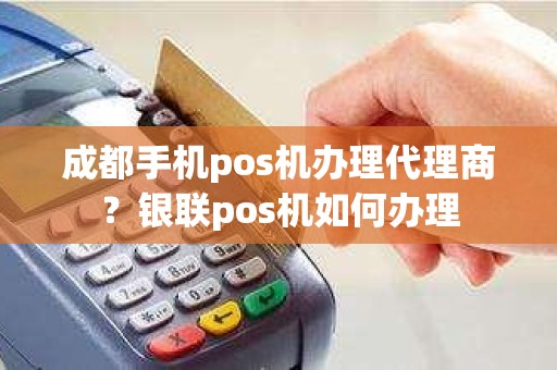 成都手机pos机办理代理商？银联pos机如何办理