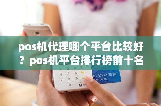 pos机代理哪个平台比较好？pos机平台排行榜前十名