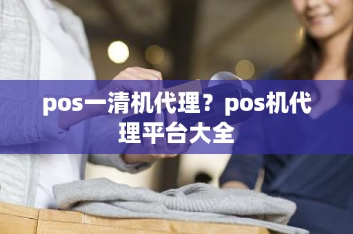 pos一清机代理？pos机代理平台大全