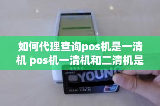 如何代理查询pos机是一清机 pos机一清机和二清机是什么意思