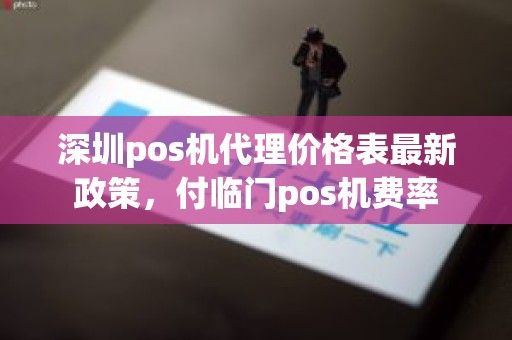 深圳pos机代理价格表最新政策，付临门pos机费率