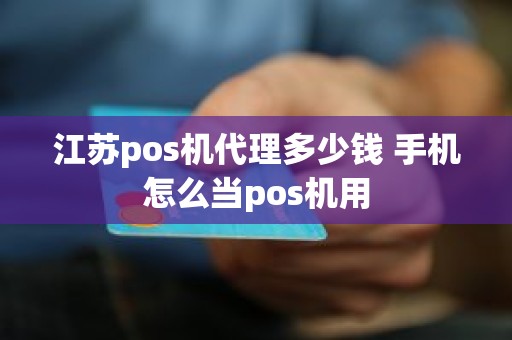 江苏pos机代理多少钱 手机怎么当pos机用