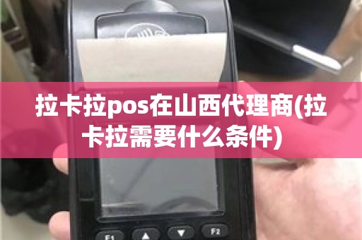 拉卡拉pos在山西代理商(拉卡拉需要什么条件)
