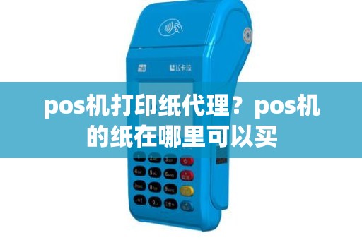 pos机打印纸代理？pos机的纸在哪里可以买