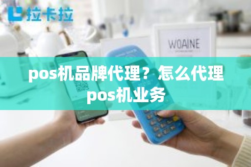 pos机品牌代理？怎么代理pos机业务