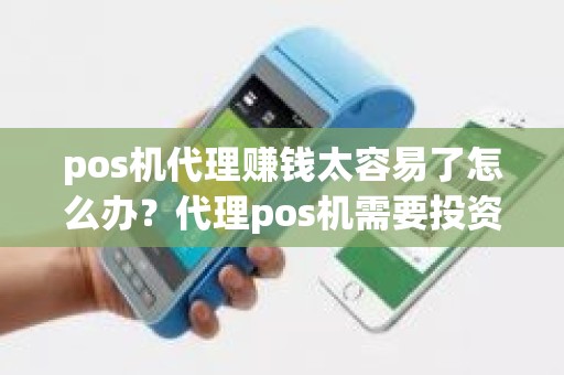 pos机代理赚钱太容易了怎么办？代理pos机需要投资多少钱