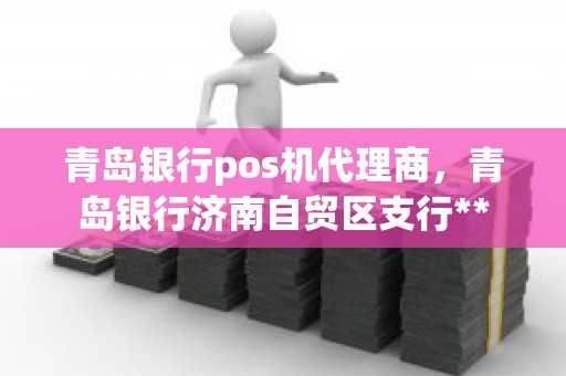 青岛银行pos机代理商，青岛银行济南自贸区支行**