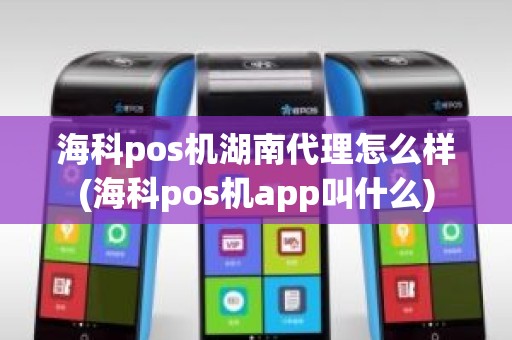 海科pos机湖南代理怎么样(海科pos机app叫什么)