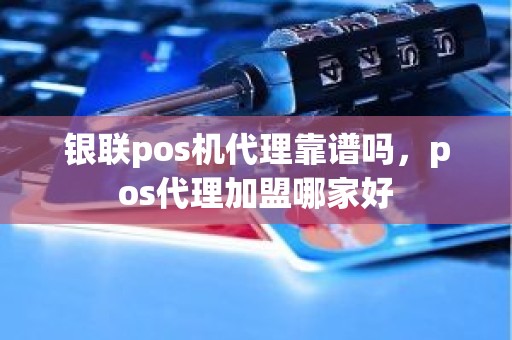 银联pos机代理靠谱吗，pos代理加盟哪家好