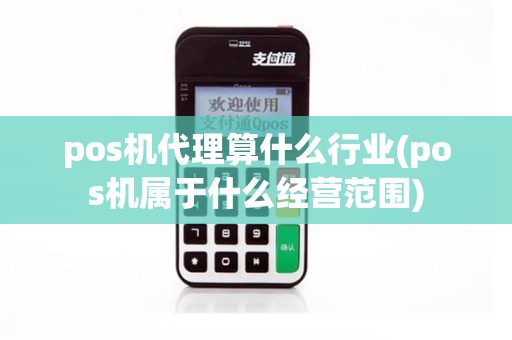 pos机代理算什么行业(pos机属于什么经营范围)