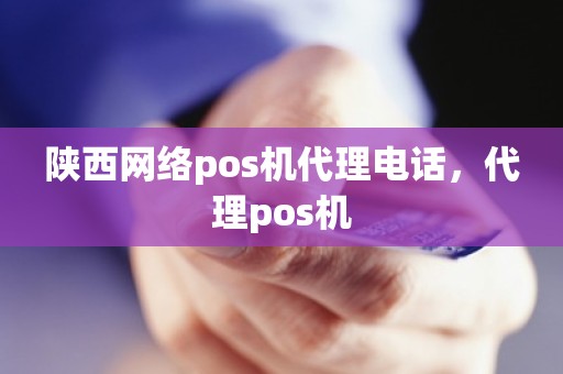 陕西网络pos机代理电话，代理pos机