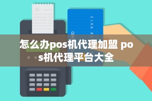 怎么办pos机代理加盟 pos机代理平台大全