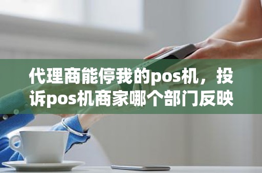 代理商能停我的pos机，投诉pos机商家哪个部门反映