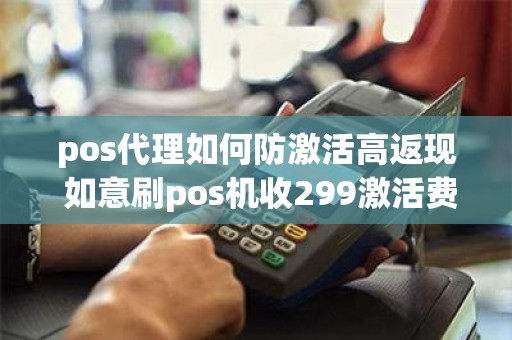 pos代理如何防激活高返现 如意刷pos机收299激活费