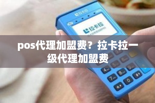 pos代理加盟费？拉卡拉一级代理加盟费