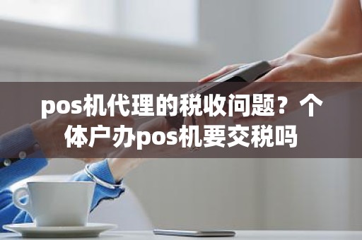 pos机代理的税收问题？个体户办pos机要交税吗