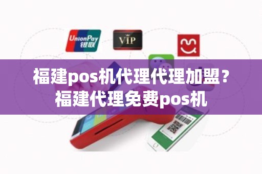 福建pos机代理代理加盟？福建代理免费pos机