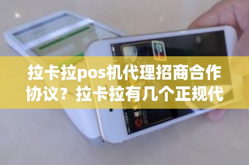 拉卡拉pos机代理招商合作协议？拉卡拉有几个正规代理公司