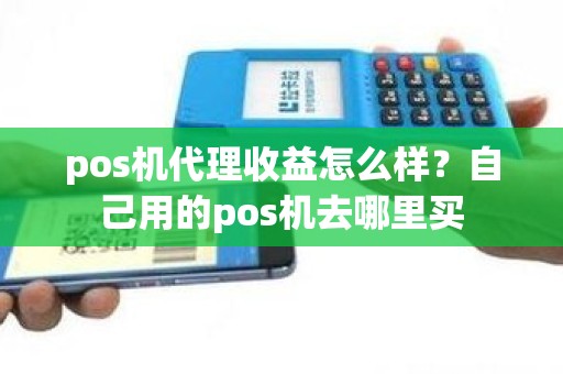 pos机代理收益怎么样？自己用的pos机去哪里买