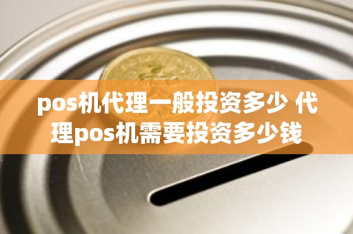 pos机代理一般投资多少 代理pos机需要投资多少钱 pos机代理一般投资多少 代理pos机需要投资多少钱