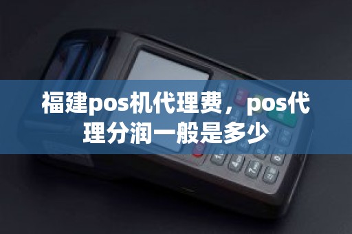 福建pos机代理费，pos代理分润一般是多少