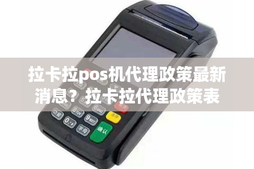 拉卡拉pos机代理政策最新消息？拉卡拉代理政策表