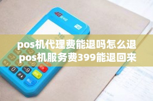 pos机代理费能退吗怎么退 pos机服务费399能退回来吗