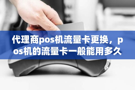 代理商pos机流量卡更换，pos机的流量卡一般能用多久