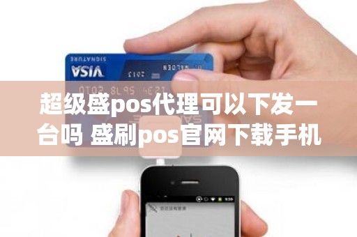 超级盛pos代理可以下发一台吗 盛刷pos官网下载手机版
