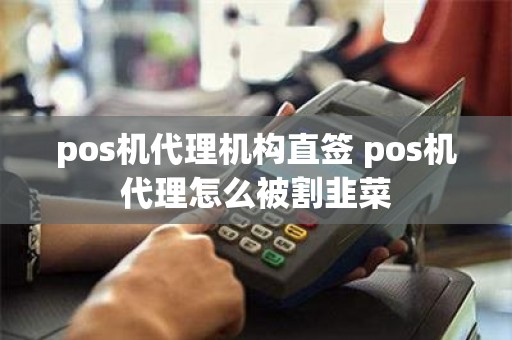pos机代理机构直签 pos机代理怎么被割韭菜