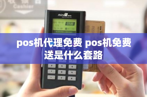 pos机代理免费 pos机免费送是什么套路