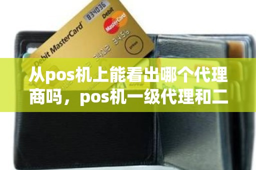 从pos机上能看出哪个代理商吗，pos机一级代理和二级代理的区别