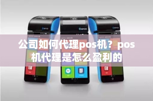公司如何代理pos机？pos机代理是怎么盈利的