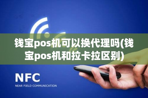 钱宝pos机可以换代理吗(钱宝pos机和拉卡拉区别)