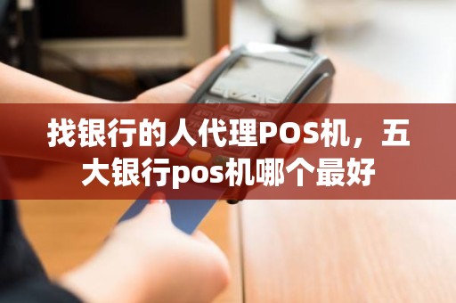 找银行的人代理POS机，五大银行pos机哪个最好